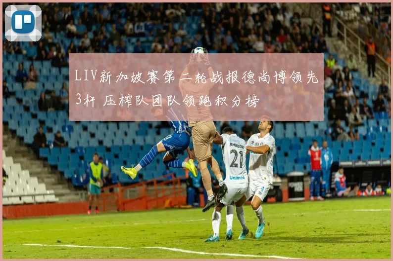 LIV新加坡赛第二轮战报德尚博领先3杆 压榨队团队领跑积分榜