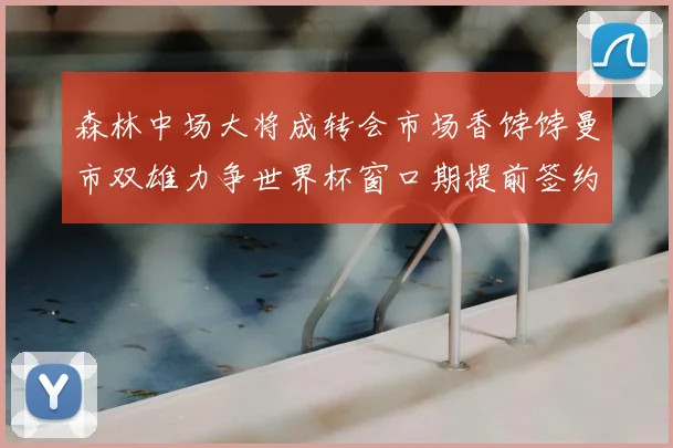 森林中场大将成转会市场香饽饽曼市双雄力争世界杯窗口期提前签约