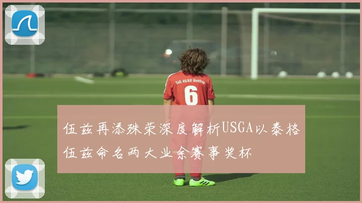 伍兹再添殊荣深度解析USGA以泰格伍兹命名两大业余赛事奖杯