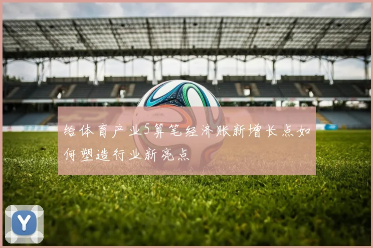 给体育产业5算笔经济账新增长点如何塑造行业新亮点