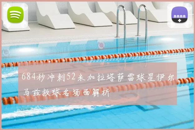684秒冲刺52米加拉塔萨雷球星伊尔马兹救球名场面解析