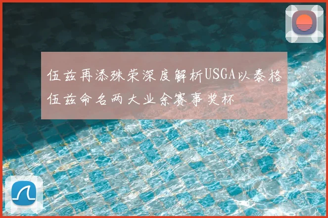 伍兹再添殊荣深度解析USGA以泰格伍兹命名两大业余赛事奖杯