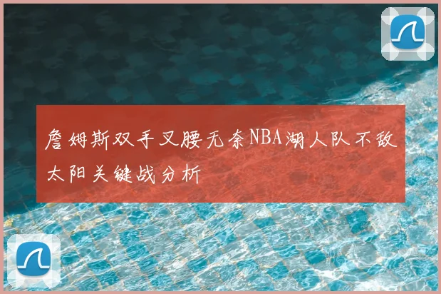 詹姆斯双手叉腰无奈NBA湖人队不敌太阳关键战分析