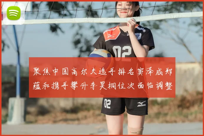 聚焦中国高尔夫选手排名窦泽成郑蕴和携手攀升李昊桐位次面临调整