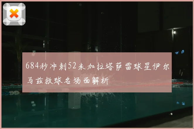 684秒冲刺52米加拉塔萨雷球星伊尔马兹救球名场面解析