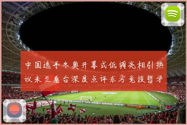 中国选手冬奥开幕式低调亮相引热议米兰看台深度点评东方竞技哲学