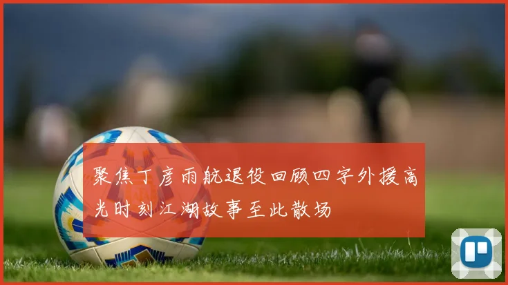 聚焦丁彦雨航退役回顾四字外援高光时刻江湖故事至此散场