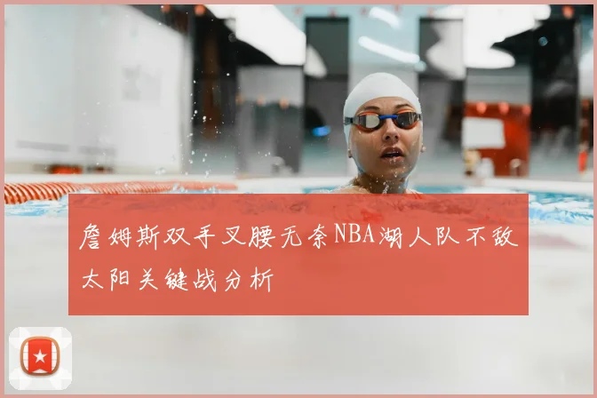 詹姆斯双手叉腰无奈NBA湖人队不敌太阳关键战分析
