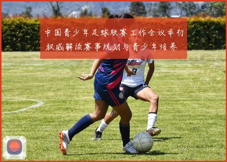 中国青少年足球联赛工作会议举行 权威解读赛事规划与青少年培养