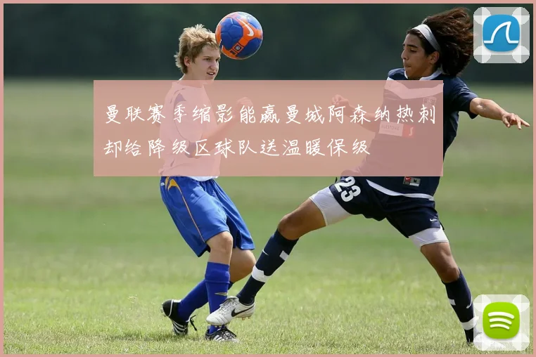 曼联赛季缩影能赢曼城阿森纳热刺却给降级区球队送温暖保级