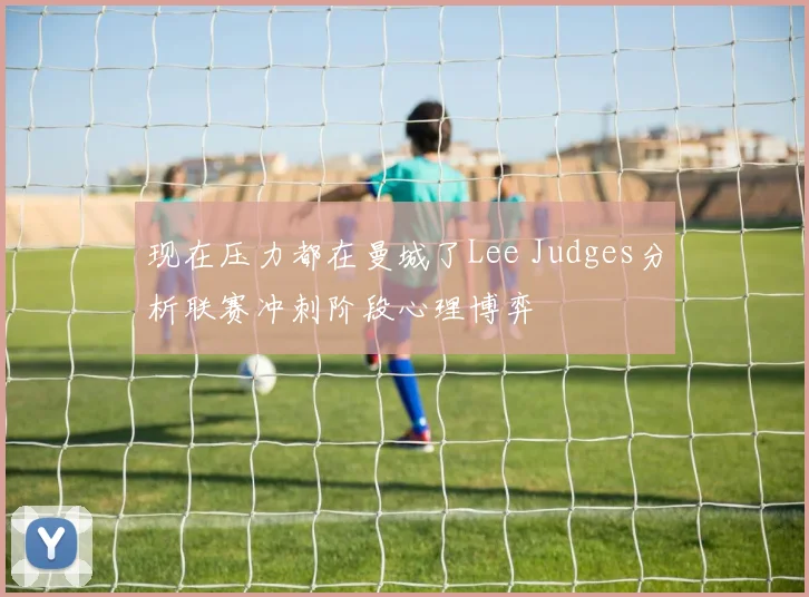 现在压力都在曼城了Lee Judges分析联赛冲刺阶段心理博弈
