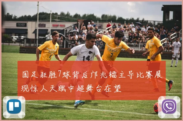 国足狂胜7球背后邝兆镭主导比赛展现惊人天赋中超舞台在望