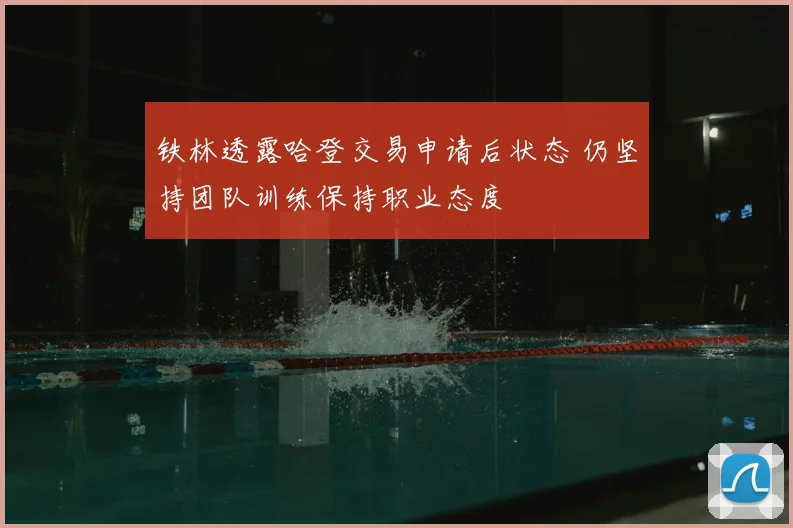 铁林透露哈登交易申请后状态 仍坚持团队训练保持职业态度
