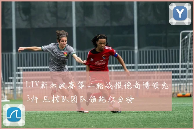 LIV新加坡赛第二轮战报德尚博领先3杆 压榨队团队领跑积分榜