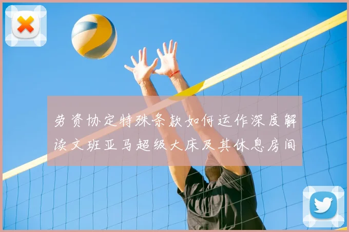 劳资协定特殊条款如何运作深度解读文班亚马超级大床及其休息房间的合规性