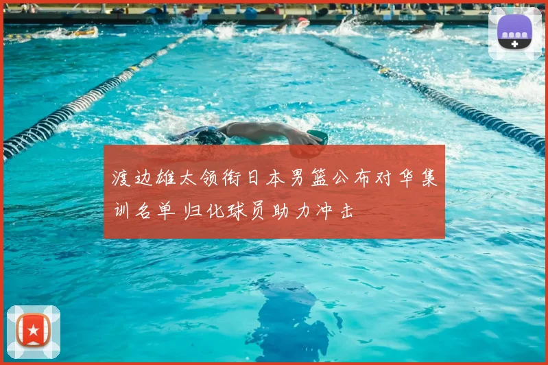 渡边雄太领衔日本男篮公布对华集训名单 归化球员助力冲击