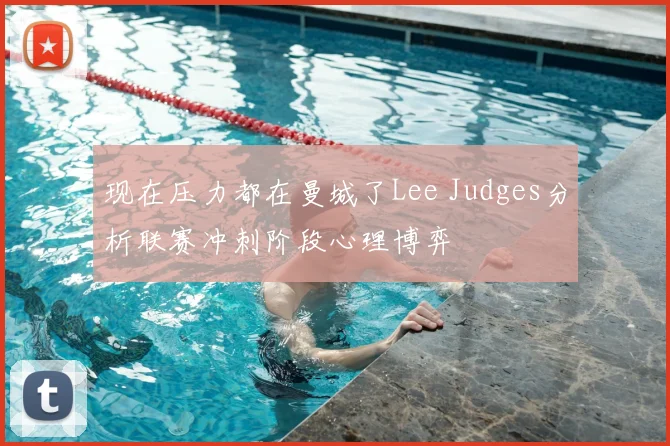 现在压力都在曼城了Lee Judges分析联赛冲刺阶段心理博弈