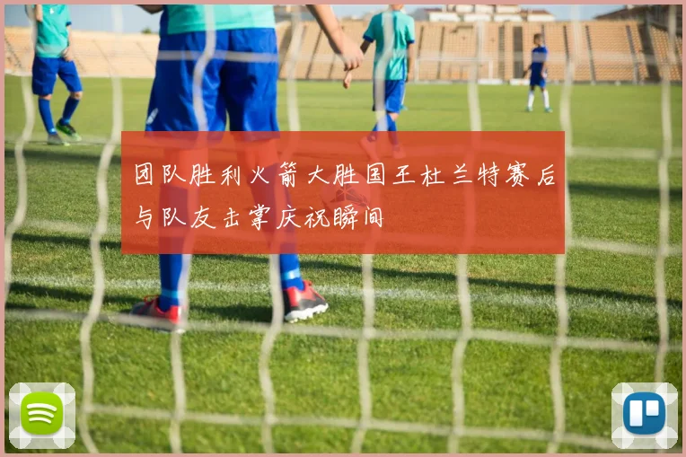 团队胜利火箭大胜国王杜兰特赛后与队友击掌庆祝瞬间