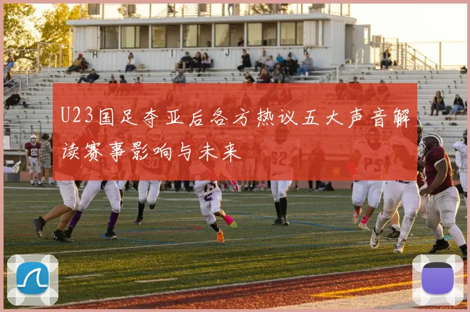 U23国足夺亚后各方热议五大声音解读赛事影响与未来