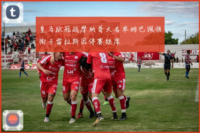 皇马欧冠战摩纳哥大名单姆巴佩领衔卡雷拉斯因停赛缺席