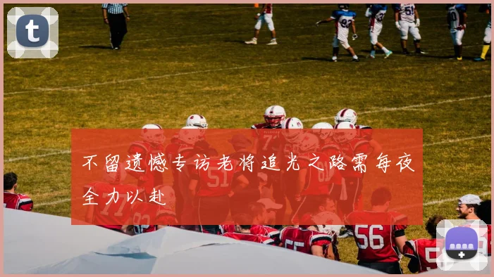 不留遗憾专访老将追光之路需每夜全力以赴